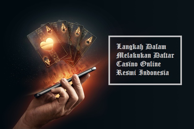 Langkah Dalam Melakukan Daftar Casino Online Resmi Indonesia